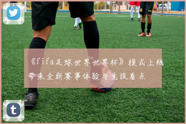 《fifa足球世界世界杯》模式上线带来全新赛事体验与竞技看点