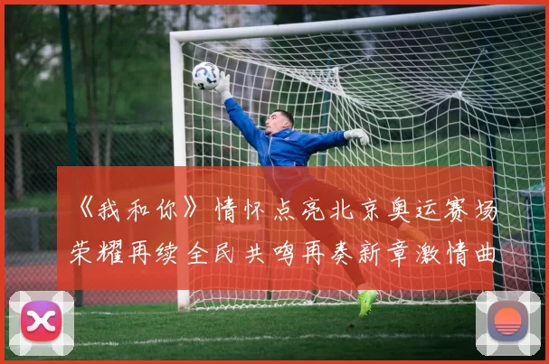 《我和你》情怀点亮北京奥运赛场荣耀再续全民共鸣再奏新章激情曲
