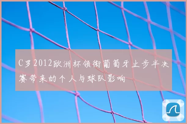 C罗2012欧洲杯领衔葡萄牙止步半决赛带来的个人与球队影响
