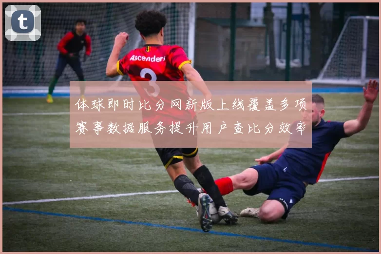 体球即时比分网新版上线覆盖多项赛事数据服务提升用户查比分效率