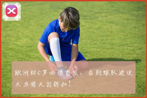 欧洲杯c罗必须首发,否则球队进攻火力将大打折扣!