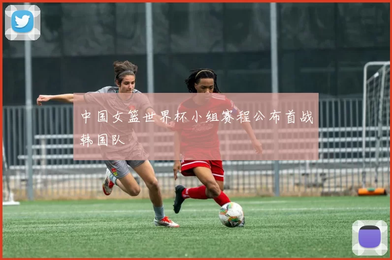 中国女篮世界杯小组赛程公布首战韩国队