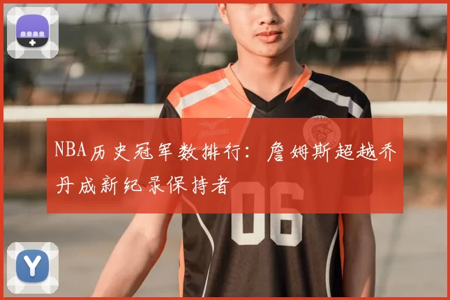 NBA历史冠军数排行:詹姆斯超越乔丹成新纪录保持者