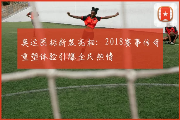 奥运图标新装亮相：2018赛事传奇重塑体验引爆全民热情
