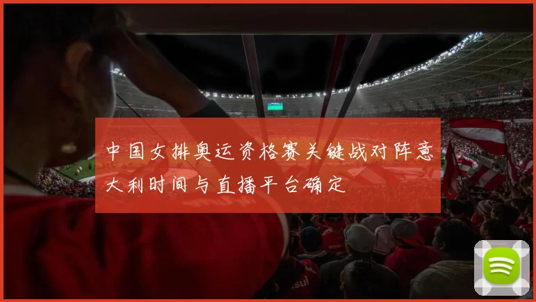 中国女排奥运资格赛关键战对阵意大利时间与直播平台确定