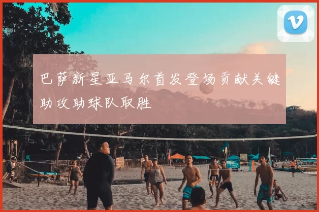 巴萨新星亚马尔首发登场贡献关键助攻助球队取胜