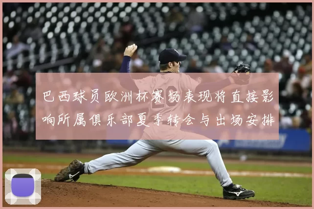 巴西球员欧洲杯赛场表现将直接影响所属俱乐部夏季转会与出场安排