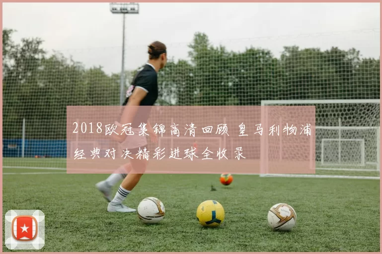 2018欧冠集锦高清回顾 皇马利物浦经典对决精彩进球全收录