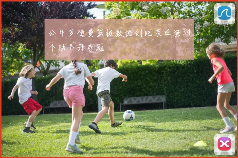 公牛罗德曼篮板数据创纪录单场34个助乔丹夺冠