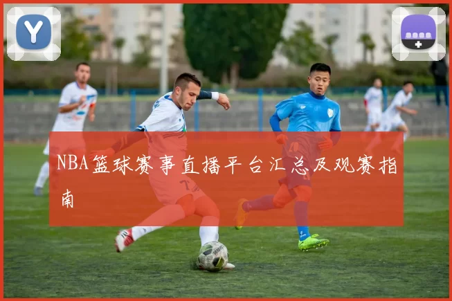 NBA篮球赛事直播平台汇总及观赛指南