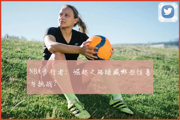NBA步行者:崛起之路暗藏哪些惊喜与挑战?