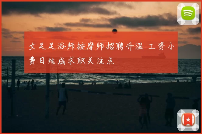 女足足浴师按摩师招聘升温 工资小费日结成求职关注点