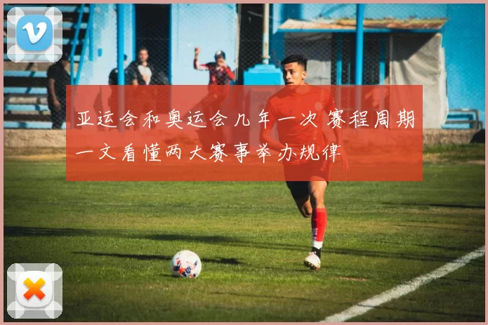 亚运会和奥运会几年一次 赛程周期一文看懂两大赛事举办规律