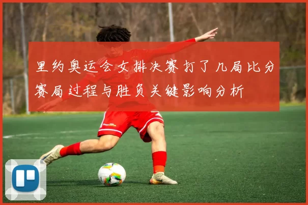 里约奥运会女排决赛打了几局比分赛局过程与胜负关键影响分析