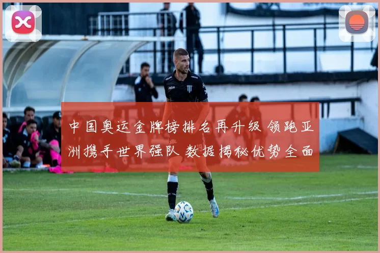 中国奥运金牌榜排名再升级 领跑亚洲携手世界强队 数据揭秘优势全面