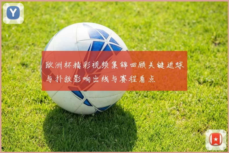 欧洲杯精彩视频集锦回顾关键进球与扑救影响出线与赛程看点