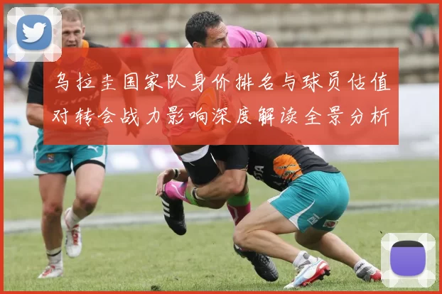 乌拉圭国家队身价排名与球员估值对转会战力影响深度解读全景分析