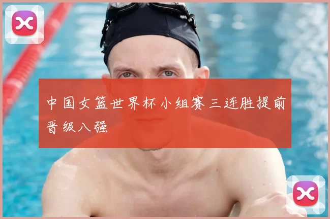 中国女篮世界杯小组赛三连胜提前晋级八强