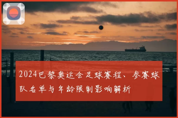 2024巴黎奥运会足球赛程、参赛球队名单与年龄限制影响解析