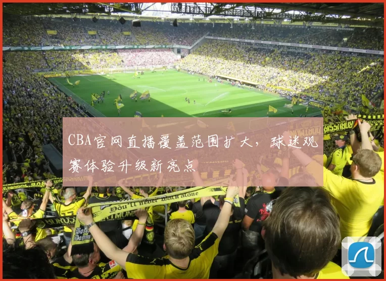 CBA官网直播覆盖范围扩大，球迷观赛体验升级新亮点