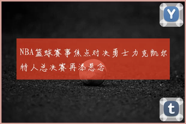 NBA篮球赛事焦点对决勇士力克凯尔特人总决赛再添悬念