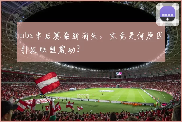nba季后赛最新消失，究竟是何原因引发联盟震动？