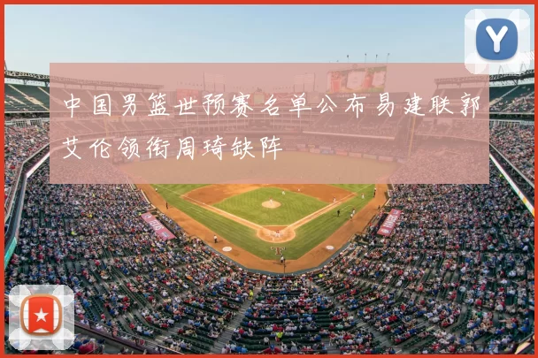 中国男篮世预赛名单公布易建联郭艾伦领衔周琦缺阵