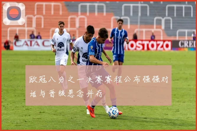 欧冠八分之一决赛赛程公布强强对话与晋级悬念并存