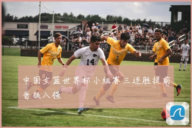 中国女篮世界杯小组赛三连胜提前晋级八强