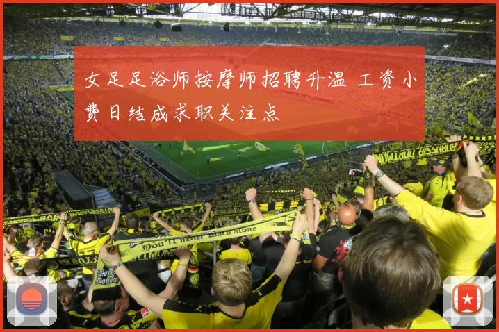 女足足浴师按摩师招聘升温 工资小费日结成求职关注点