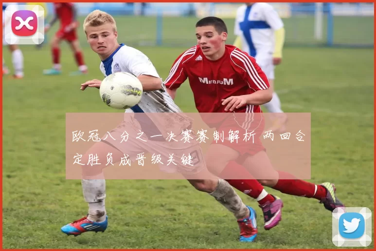 欧冠八分之一决赛赛制解析 两回合定胜负成晋级关键