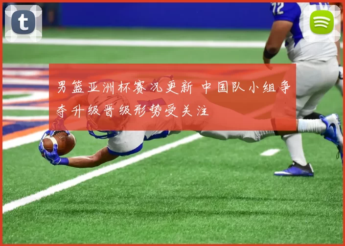 男篮亚洲杯赛况更新 中国队小组争夺升级晋级形势受关注