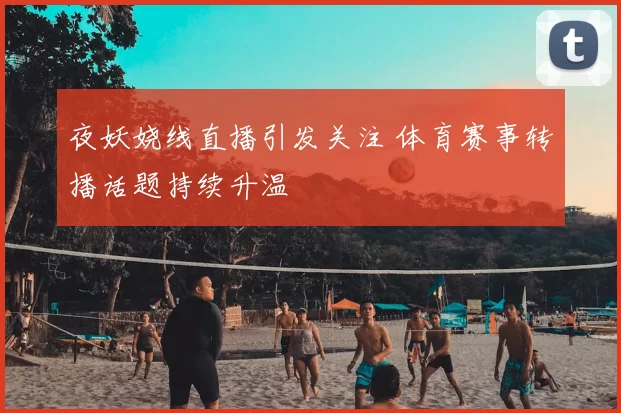 夜妖娆线直播引发关注 体育赛事转播话题持续升温