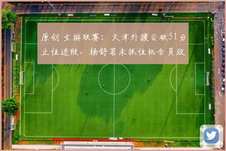 原创 女排联赛:天津外援合砍51分止住连败,杨舒茗未抓住机会负效率