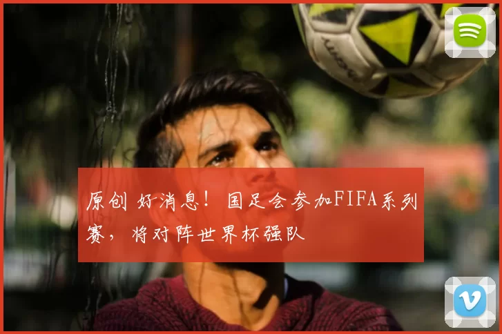 原创 好消息！国足会参加FIFA系列赛，将对阵世界杯强队