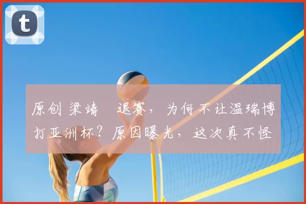 原创 梁靖崑退赛，为何不让温瑞博打亚洲杯？原因曝光，这次真不怪王励勤