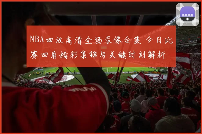NBA回放高清全场录像合集 今日比赛回看精彩集锦与关键时刻解析