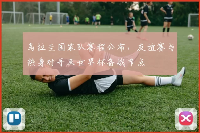 乌拉圭国家队赛程公布，友谊赛与热身对手及世界杯备战节点