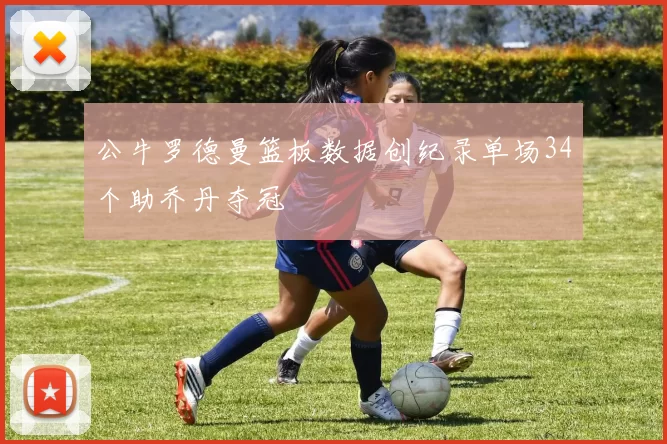 公牛罗德曼篮板数据创纪录单场34个助乔丹夺冠