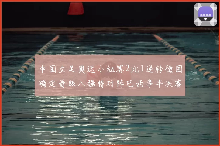 中国女足奥运小组赛2比1逆转德国确定晋级八强将对阵巴西争半决赛资格