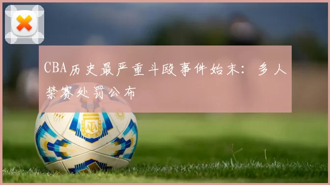 CBA历史最严重斗殴事件始末：多人禁赛处罚公布