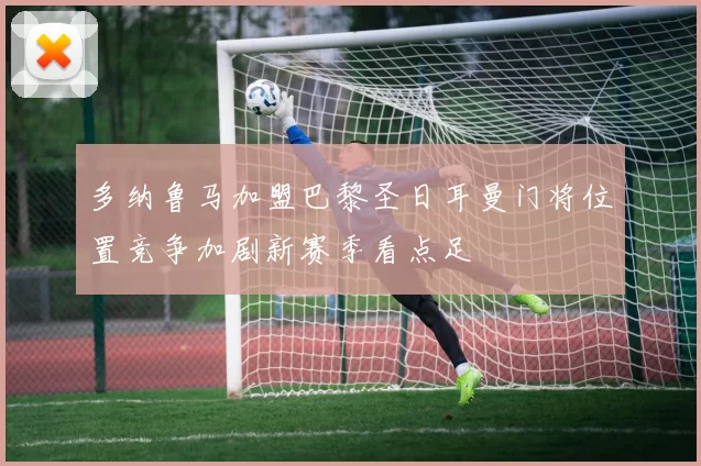 多纳鲁马加盟巴黎圣日耳曼门将位置竞争加剧新赛季看点足