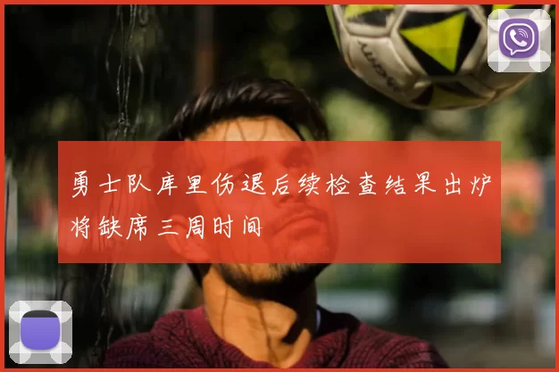 勇士队库里伤退后续检查结果出炉将缺席三周时间