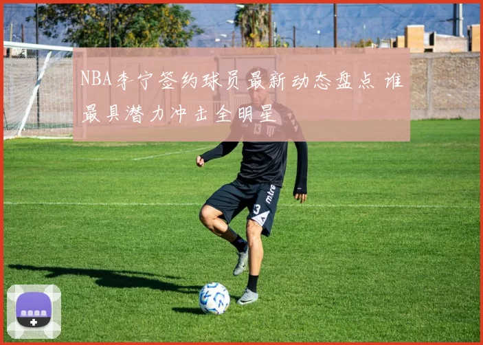 NBA李宁签约球员最新动态盘点 谁最具潜力冲击全明星