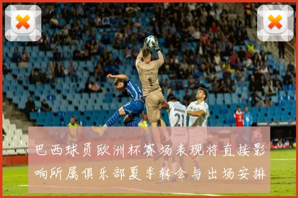 巴西球员欧洲杯赛场表现将直接影响所属俱乐部夏季转会与出场安排