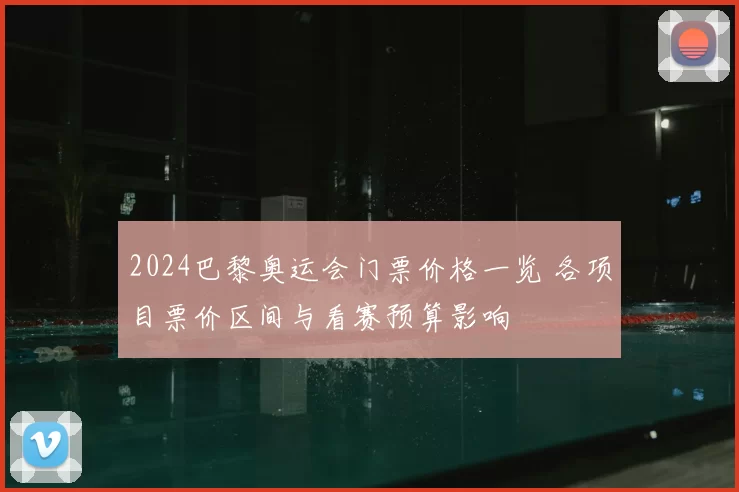 2024巴黎奥运会门票价格一览 各项目票价区间与看赛预算影响