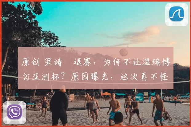 原创 梁靖崑退赛，为何不让温瑞博打亚洲杯？原因曝光，这次真不怪王励勤