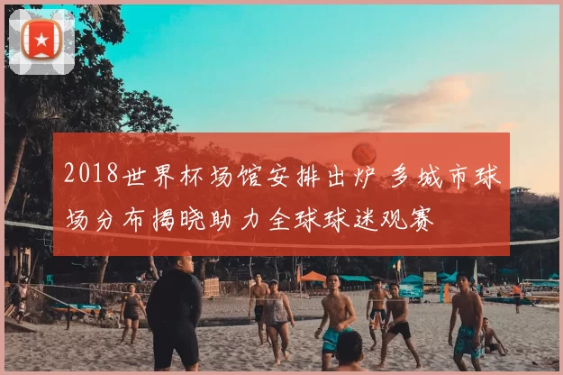 2018世界杯场馆安排出炉 多城市球场分布揭晓助力全球球迷观赛