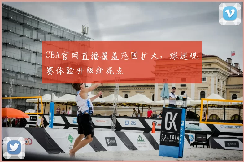 CBA官网直播覆盖范围扩大，球迷观赛体验升级新亮点