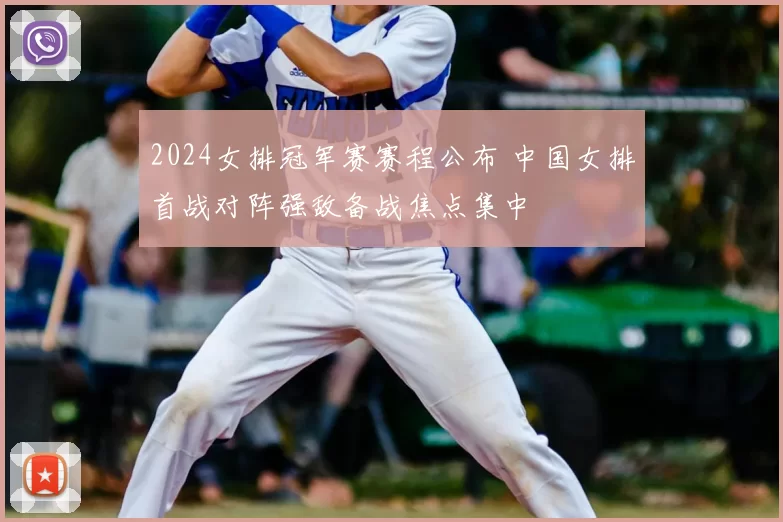 2024女排冠军赛赛程公布 中国女排首战对阵强敌备战焦点集中